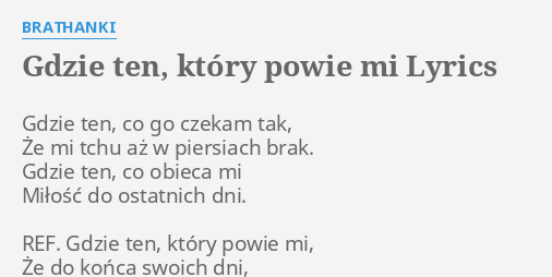 Tekst Piosenki Gdzie Ten Który Powie Mi "GDZIE TEN, KTÓRY POWIE MI" LYRICS by BRATHANKI: Gdzie ten, co go...