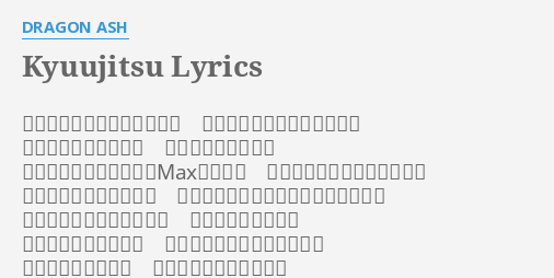 Kyuujitsu Lyrics By Dragon Ash 曲がりくねった山道の向こう あの丘の上まで登って行こう 抜こう肩にかかった力 自ら捨て去り弾む体 カーステのヴォリュームmaxにセット 携帯とシガーは右のポケット ジャケットから顔出した ペットボトルの中身はポカリスエット