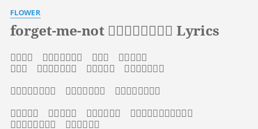 Forget Me Not ワスレナグサ Lyrics By Flower ずっと 元気でいてね 精一杯 言葉にした ひとり このまま行くね 町の向こう 夕日が染めてく 心に嘘はつけない 溢れる愛しさが 胸をしめつけても 忘れないよ 忘れないよ ひとつ残らず 君が駆け抜けたあの夏も