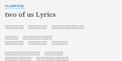 Two Of Us Lyrics By Flumpool 作詞 山村隆太 作曲 阪井一生 編曲 玉井健二 百田留衣 また君はね 不機嫌そうに顔しかめて ほら僕だって 完璧じゃない 言い訳すれど なんだかんだ君に夢中なのは 相変わらず僕で