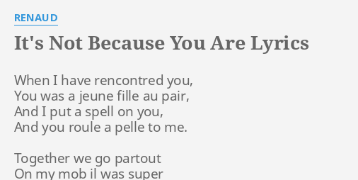 It Is Not Because You Are "IT'S NOT BECAUSE YOU ARE" LYRICS by RENAUD: When I have rencontred...