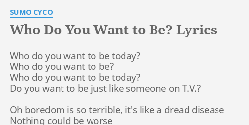 Who Do You Want To Be Lyrics By Sumo Cyco Who Do You Want flashlyrics