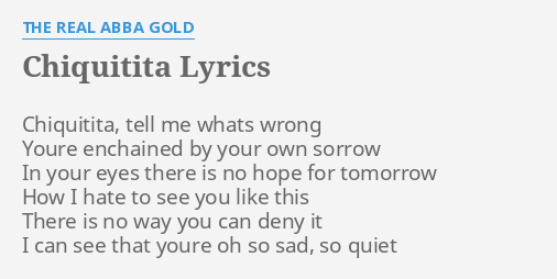 Chiquitita Lyrics By The Real Abba Gold Chiquitita Tell Me Whats Chiquitita, tell me what's wrong you're enchained by your own sorrow in your eyes there show all lyrics. real abba gold chiquitita tell